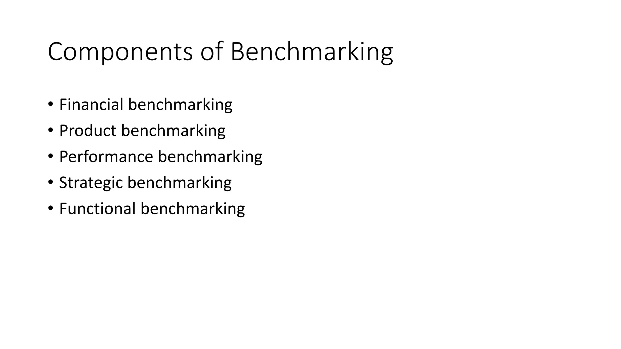 Components of Benchmarking
• Financial benchmarking
• Product benchmarking
• Performance benchmarking
• Strategic benchmarking
• Functional benchmarking
 