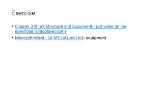 Exercise
• Chapter 3 Ship’s Structure and Equipment - ppt video online
download (slideplayer.com)
• Microsoft Word - 16-ME-tal (uniri.hr)- equipment
 
