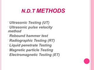 N.D.T METHODS
 Ultrasonic Testing (UT)
 Ultrasonic pulse velocity
method
 Rebound hammer test
 Radiographic Testing (RT)
 Liquid penetrate Testing
 Magnetic particle Testing
 Electromagnetic Testing (ET)
 