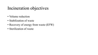 Incineration objectives
• Volume reduction
• Stabilization of waste
• Recovery of energy from waste (EFW)
• Sterilization of waste
 