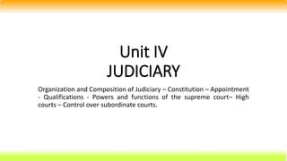 Unit IV
JUDICIARY
Organization and Composition of Judiciary – Constitution – Appointment
- Qualifications - Powers and functions of the supreme court– High
courts – Control over subordinate courts.
 