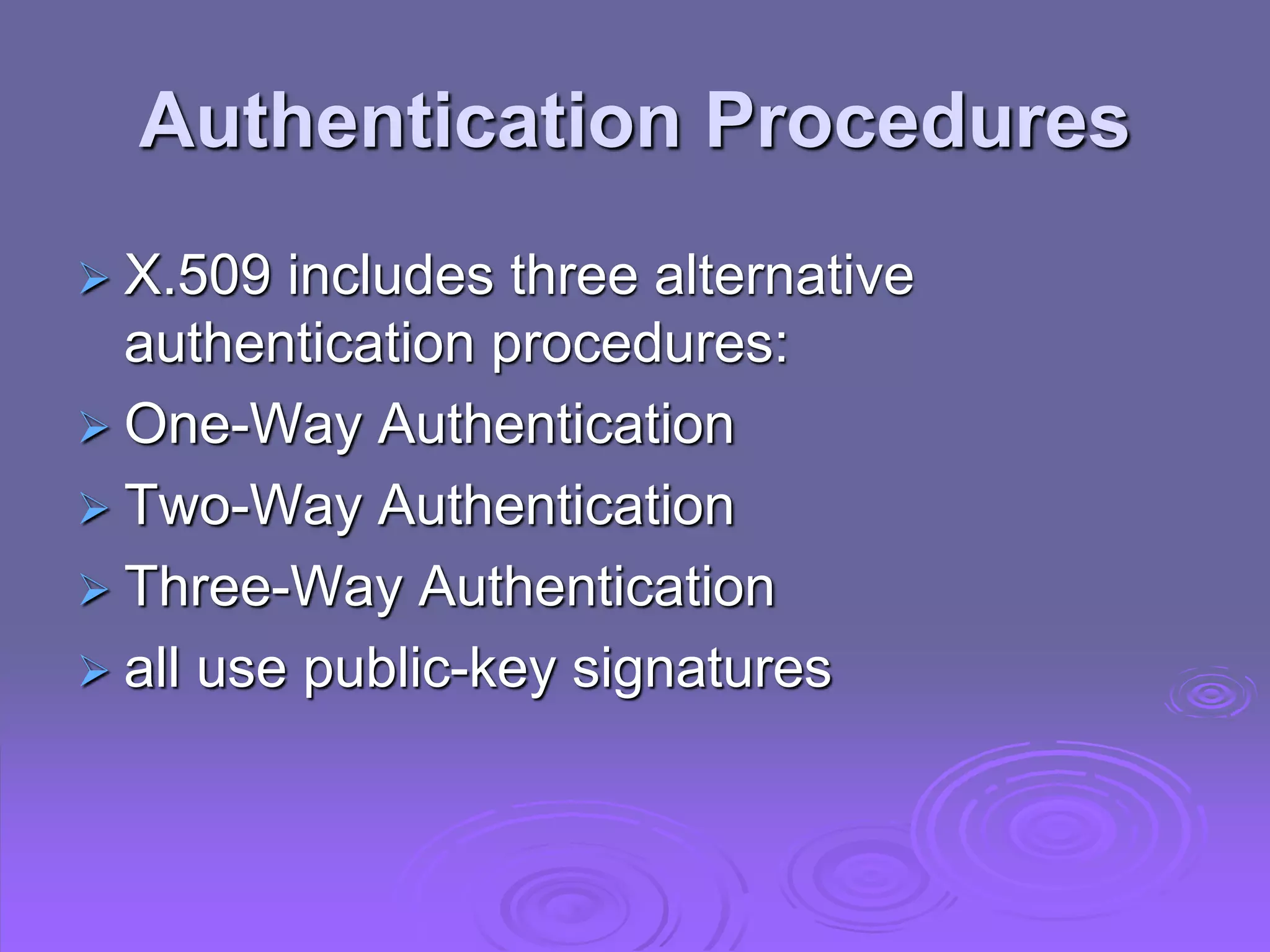 Authentication Procedures
 X.509 includes three alternative
authentication procedures:
 One-Way Authentication
 Two-Way Authentication
 Three-Way Authentication
 all use public-key signatures
 