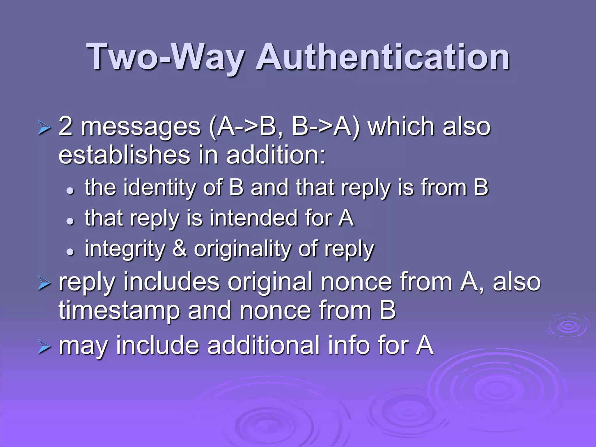 Two-Way Authentication
 2 messages (A->B, B->A) which also
establishes in addition:
 the identity of B and that reply is from B
 that reply is intended for A
 integrity & originality of reply
 reply includes original nonce from A, also
timestamp and nonce from B
 may include additional info for A
 