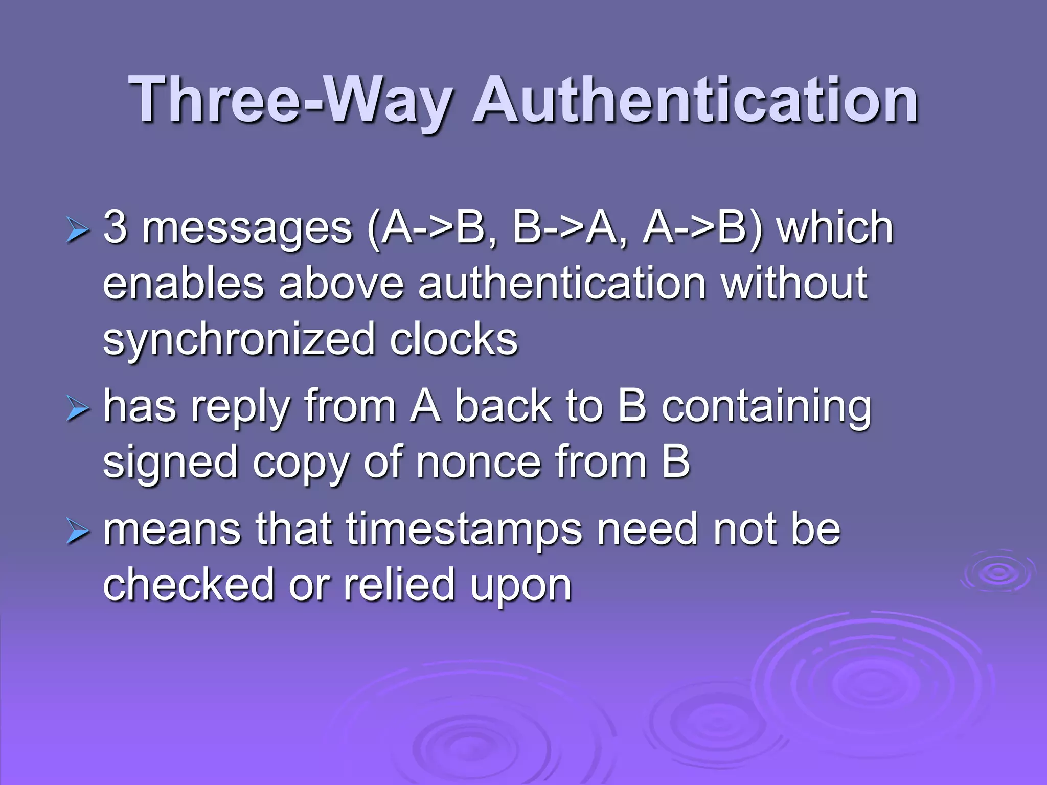 Three-Way Authentication
 3 messages (A->B, B->A, A->B) which
enables above authentication without
synchronized clocks
 has reply from A back to B containing
signed copy of nonce from B
 means that timestamps need not be
checked or relied upon
 