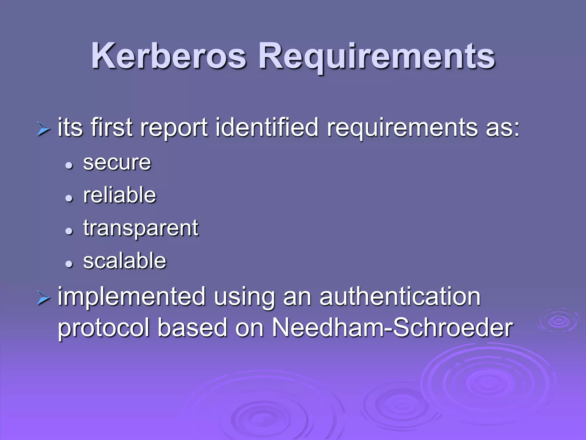 Kerberos Requirements
 its first report identified requirements as:
 secure
 reliable
 transparent
 scalable
 implemented using an authentication
protocol based on Needham-Schroeder
 