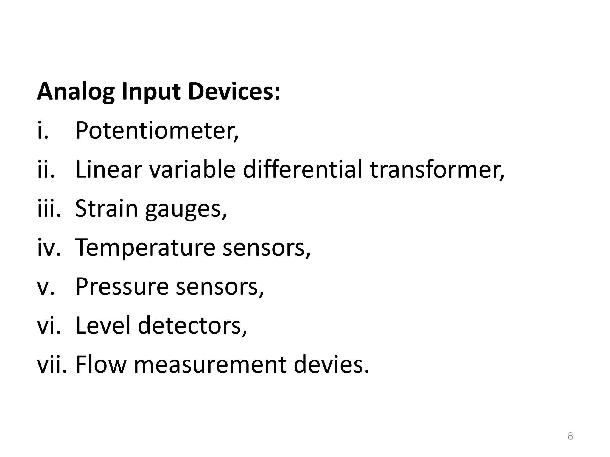 Analog Input Devices:
i. Potentiometer,
ii. Linear variable differential transformer,
iii. Strain gauges,
iv. Temperature sensors,
v. Pressure sensors,
vi. Level detectors,
vii. Flow measurement devies.
8
 