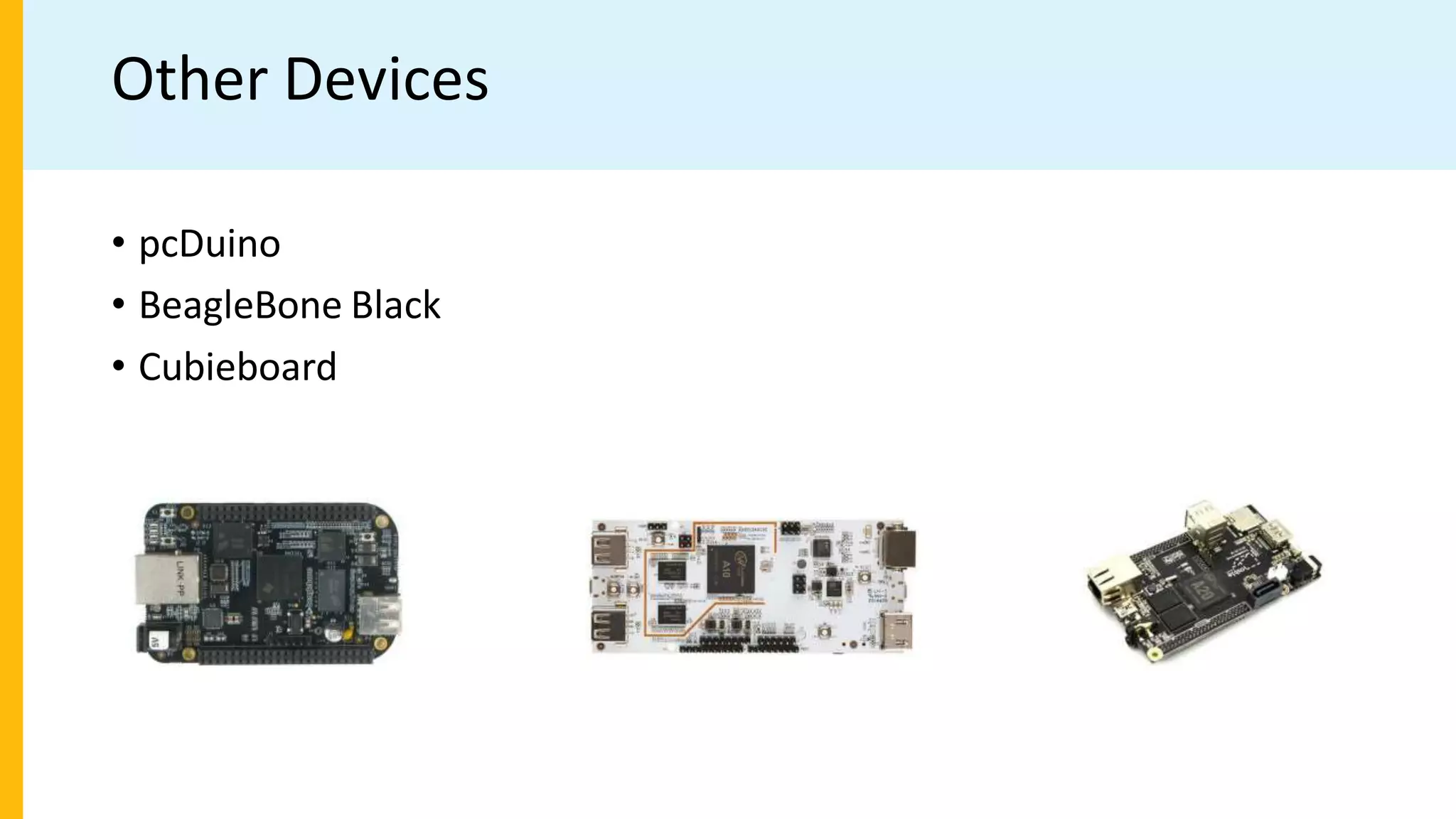 Other Devices
• pcDuino
• BeagleBone Black
• Cubieboard
 