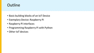 Outline
• Basic building blocks of an IoT Device
• Exemplary Device: Raspberry Pi
• Raspberry Pi interfaces
• Programming Raspberry Pi with Python
• Other IoT devices
 