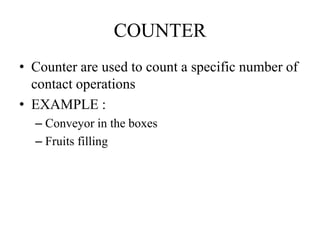 COUNTER
• Counter are used to count a specific number of
contact operations
• EXAMPLE :
– Conveyor in the boxes
– Fruits filling
 