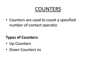 COUNTERS
• Counters are used to count a specified
number of contact operatio
Types of Counters:
• Up Counters
• Down Counters ns
 