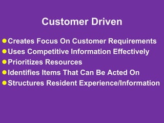 Customer Driven
Creates Focus On Customer Requirements
Uses Competitive Information Effectively
Prioritizes Resources
Identifies Items That Can Be Acted On
Structures Resident Experience/Information
 