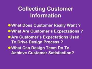 Collecting Customer
Information
What Does Customer Really Want ?
What Are Customer’s Expectations ?
Are Customer’s Expectations Used
To Drive Design Process ?
What Can Design Team Do To
Achieve Customer Satisfaction?
 