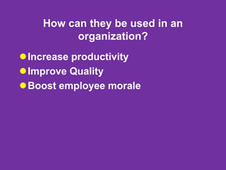 How can they be used in an
organization?
Increase productivity
Improve Quality
Boost employee morale
 