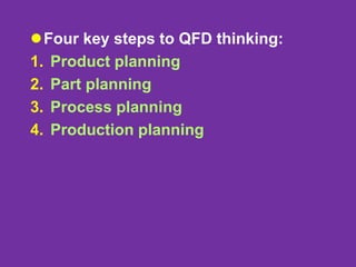 Four key steps to QFD thinking:
1. Product planning
2. Part planning
3. Process planning
4. Production planning
 