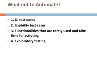 What not to Automate?
 1. UI test cases
 2. Usability test cases
 3. Functionalities that are rarely used and take
time for scripting
 4. Exploratory testing
 