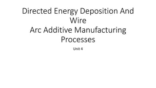 Directed Energy Deposition And
Wire
Arc Additive Manufacturing
Processes
Unit 4
 