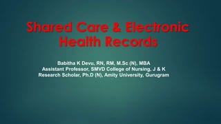 Shared Care & Electronic
Health Records
Babitha K Devu, RN, RM, M.Sc (N), MBA
Assistant Professor, SMVD College of Nursing, J & K
Research Scholar, Ph.D (N), Amity University, Gurugram
 