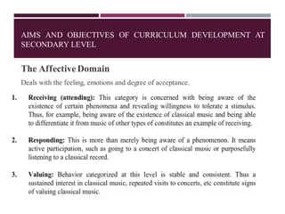 AIMS AND OBJECTIVES OF CURRICULUM DEVELOPMENT AT
SECONDARY LEVEL
The AffectiveDomain
Deals with the feeling, emotions and degree of acceptance.
 