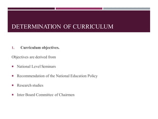 DETERMINATION OF CURRICULUM
1. Curriculum objectives.
Objectives are derived from
 National Level Seminars
 Recommendation of the National Education Policy
 Research studies
 Inter Board Committee of Chairmen
 