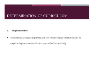 DETERMINATION OF CURRICULUM
6. Implementation
 The curricula designed is printed and sent to universities/ institutions for its
adoption/implementation after the approval of the Authority.
 