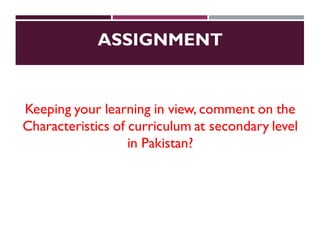 ASSIGNMENT
Keeping your learning in view, comment on the
Characteristics of curriculum at secondary level
in Pakistan?
 