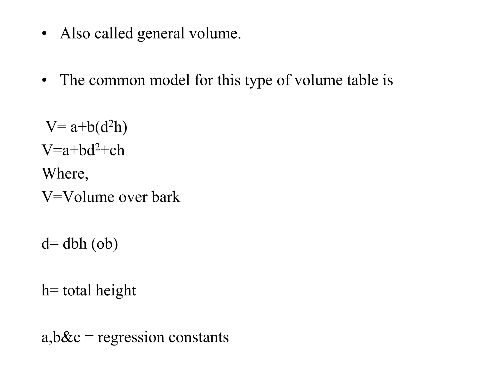 • Also called general volume.
• The common model for this type of volume table is
V= a+b(d2h)
V=a+bd2+ch
Where,
V=Volume over bark
d= dbh (ob)
h= total height
a,b&c = regression constants
 
