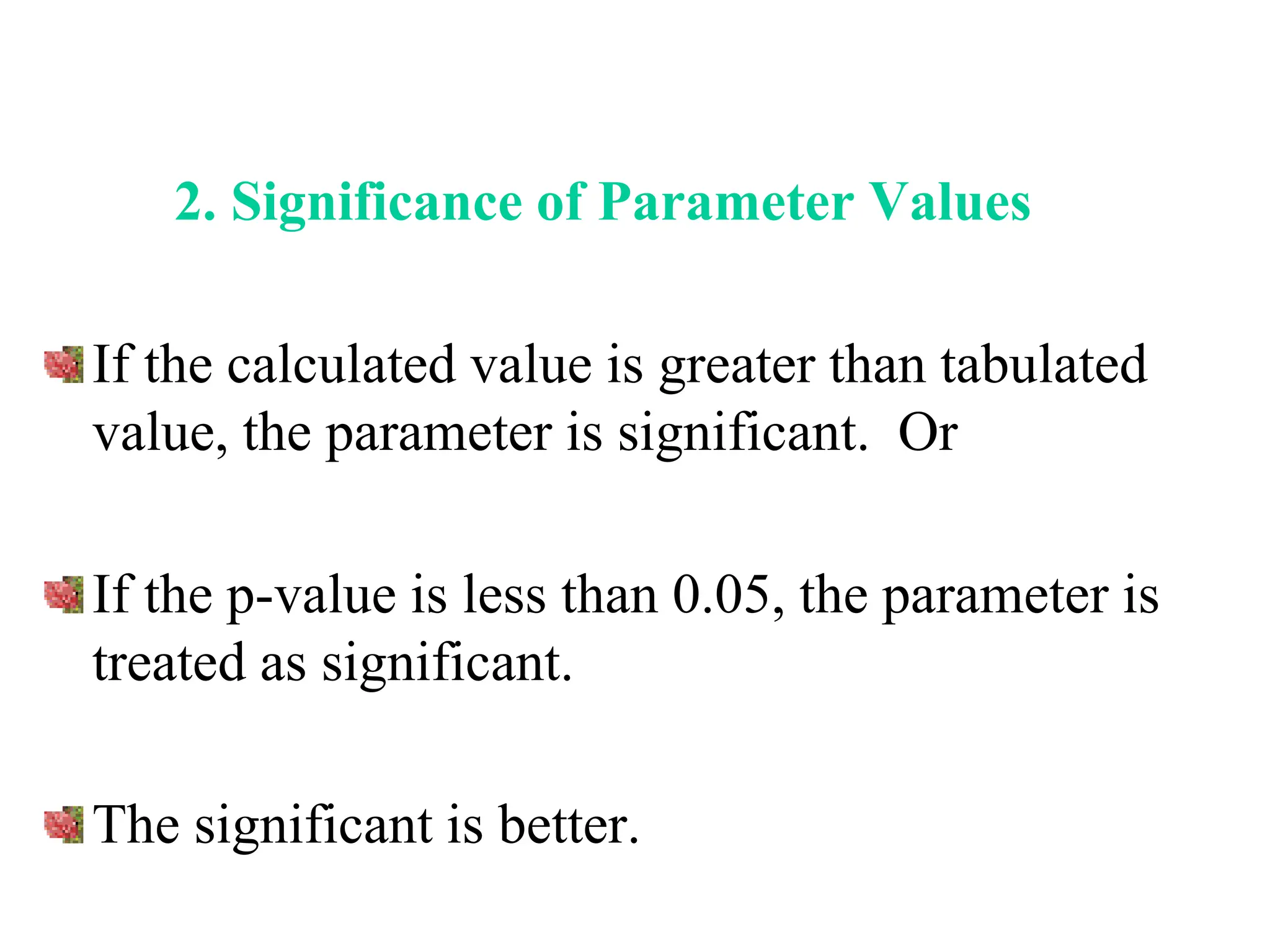 2. Significance of Parameter Values
If the calculated value is greater than tabulated
value, the parameter is significant. Or
If the p-value is less than 0.05, the parameter is
treated as significant.
The significant is better.
 