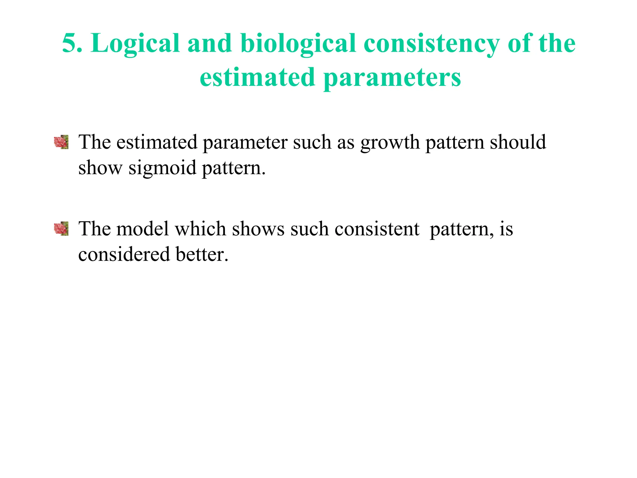 5. Logical and biological consistency of the
estimated parameters
The estimated parameter such as growth pattern should
show sigmoid pattern.
The model which shows such consistent pattern, is
considered better.
 