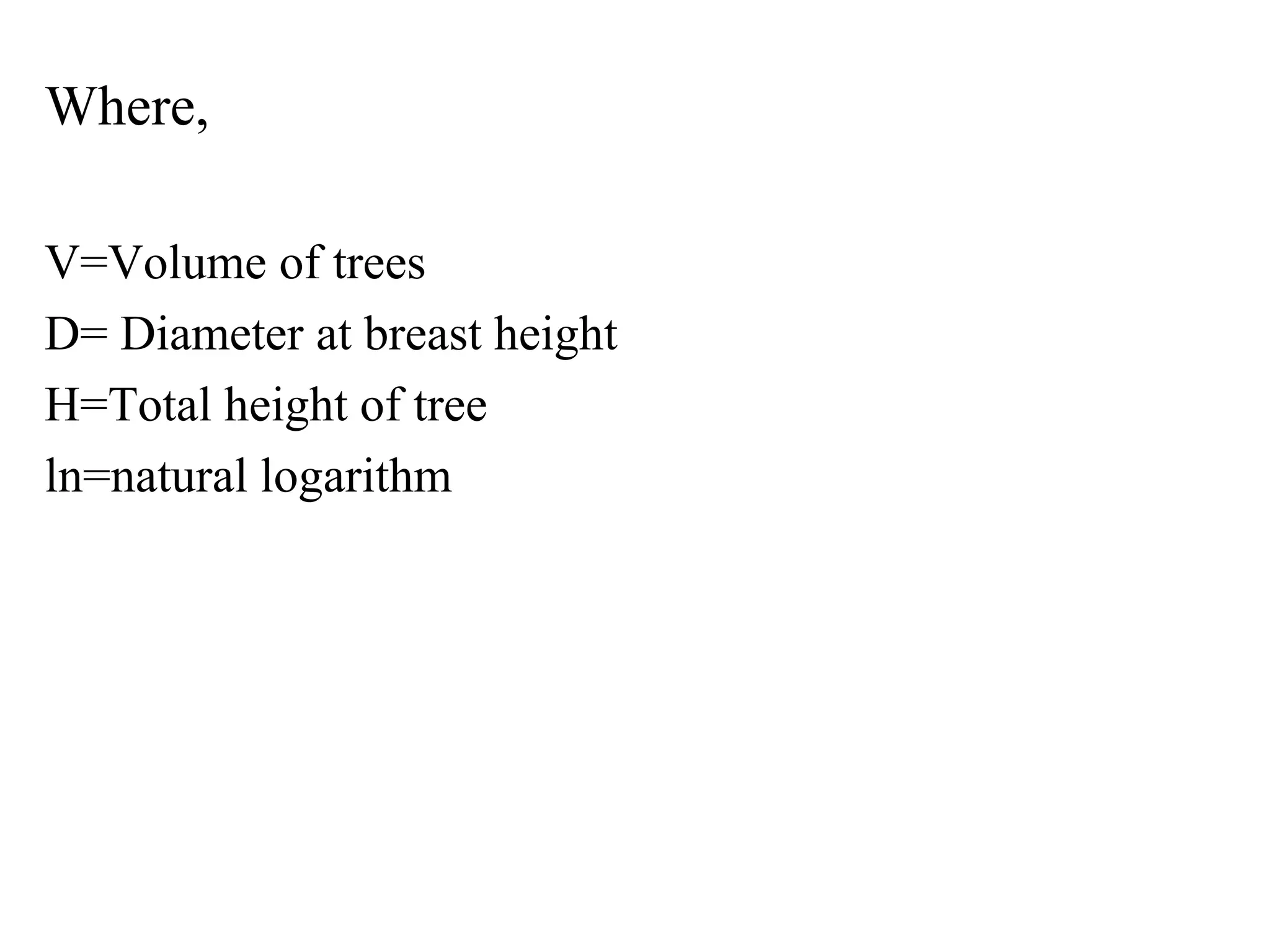 Where,
V=Volume of trees
D= Diameter at breast height
H=Total height of tree
ln=natural logarithm
 