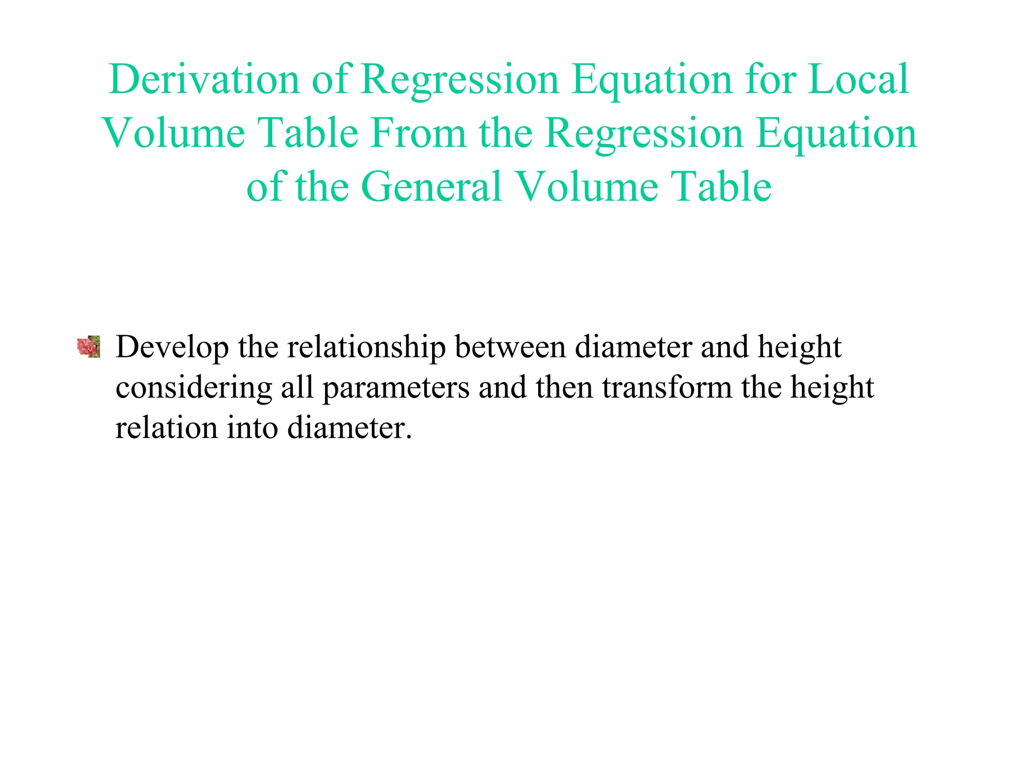 Derivation of Regression Equation for Local
Volume Table From the Regression Equation
of the General Volume Table
Develop the relationship between diameter and height
considering all parameters and then transform the height
relation into diameter.
 