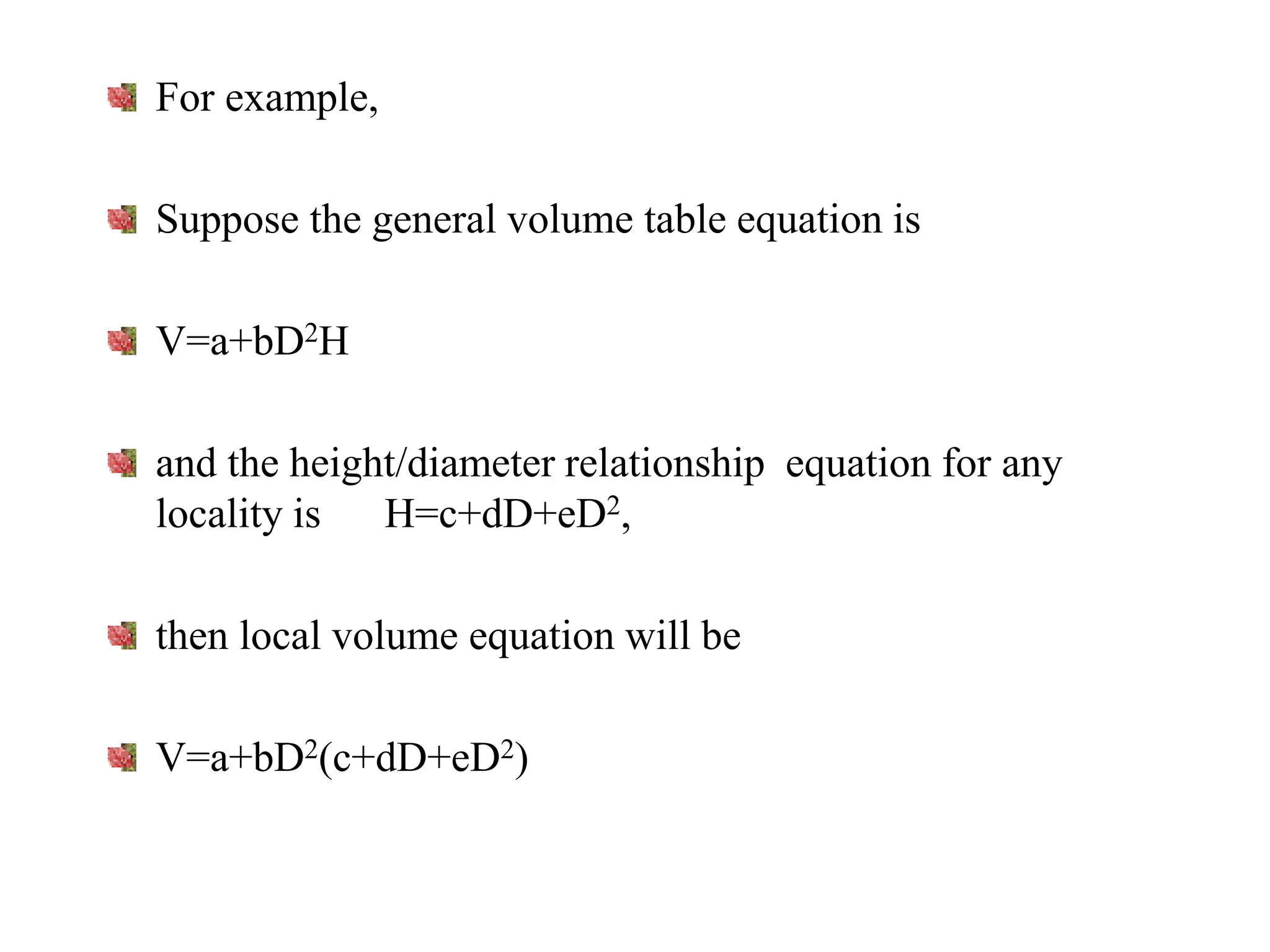 For example,
Suppose the general volume table equation is
V=a+bD2H
and the height/diameter relationship equation for any
locality is H=c+dD+eD2,
then local volume equation will be
V=a+bD2(c+dD+eD2)
 