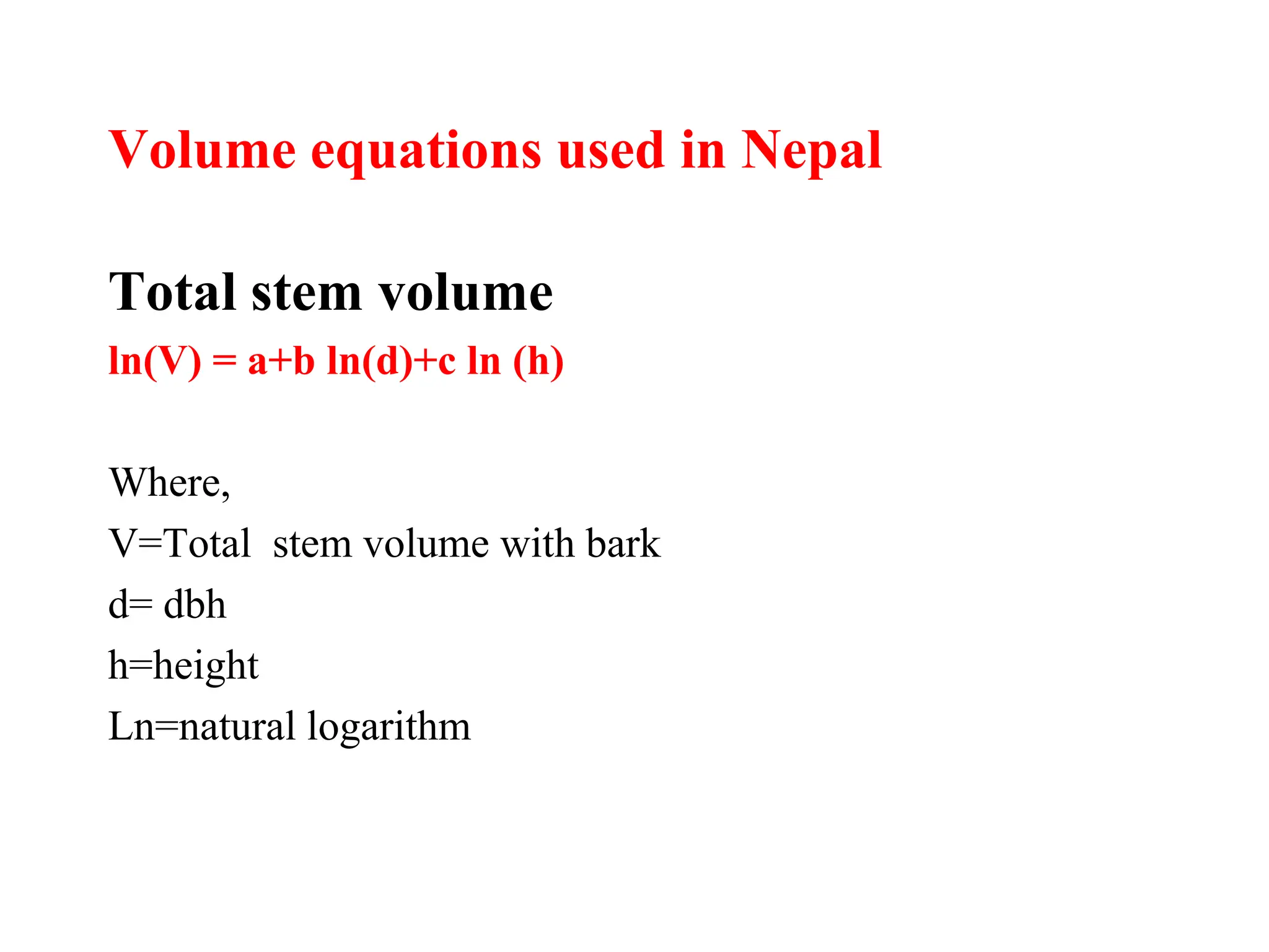 Volume equations used in Nepal
Total stem volume
ln(V) = a+b ln(d)+c ln (h)
Where,
V=Total stem volume with bark
d= dbh
h=height
Ln=natural logarithm
 