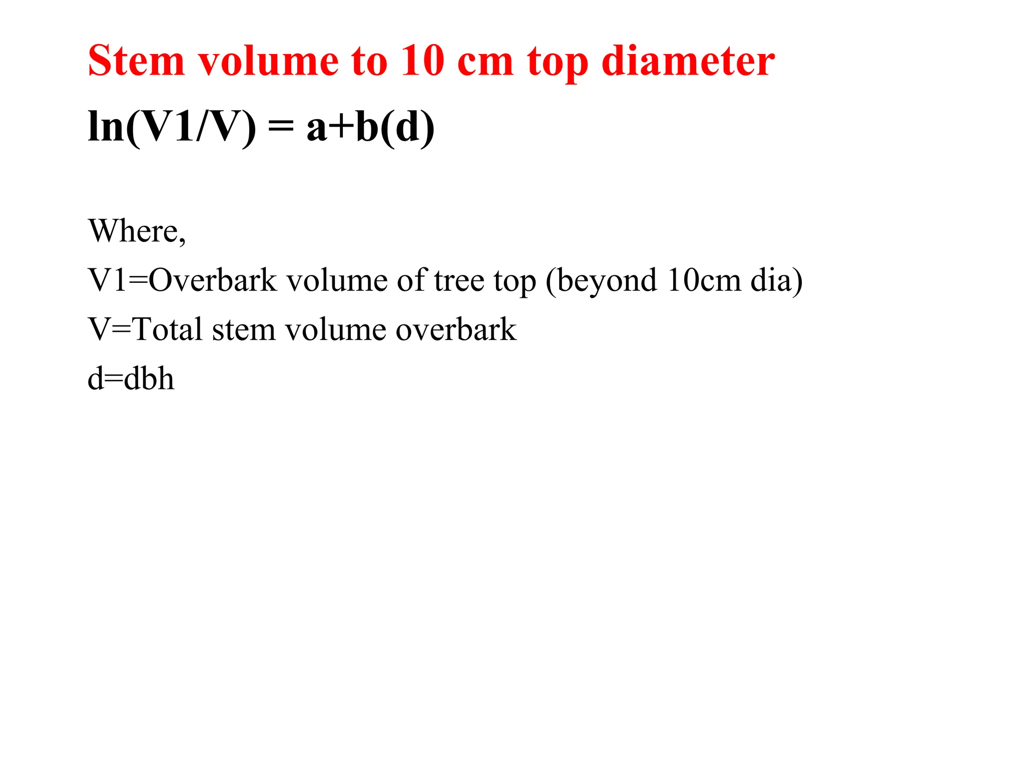 Stem volume to 10 cm top diameter
ln(V1/V) = a+b(d)
Where,
V1=Overbark volume of tree top (beyond 10cm dia)
V=Total stem volume overbark
d=dbh
 