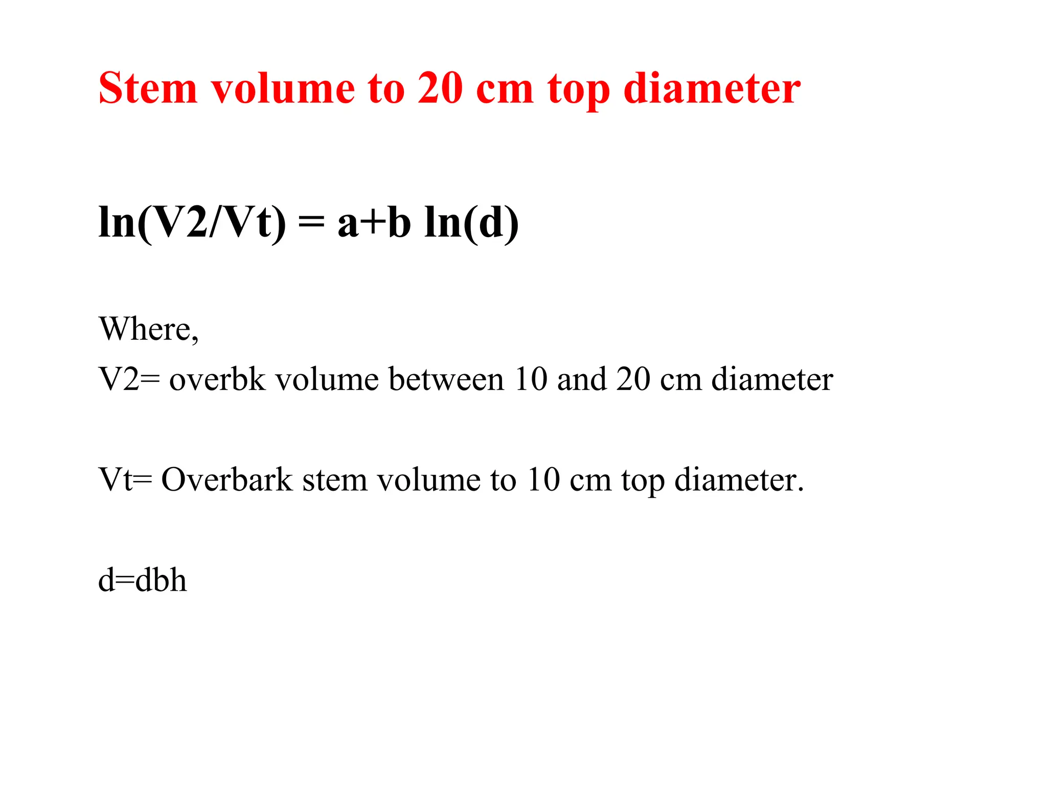 Stem volume to 20 cm top diameter
ln(V2/Vt) = a+b ln(d)
Where,
V2= overbk volume between 10 and 20 cm diameter
Vt= Overbark stem volume to 10 cm top diameter.
d=dbh
 