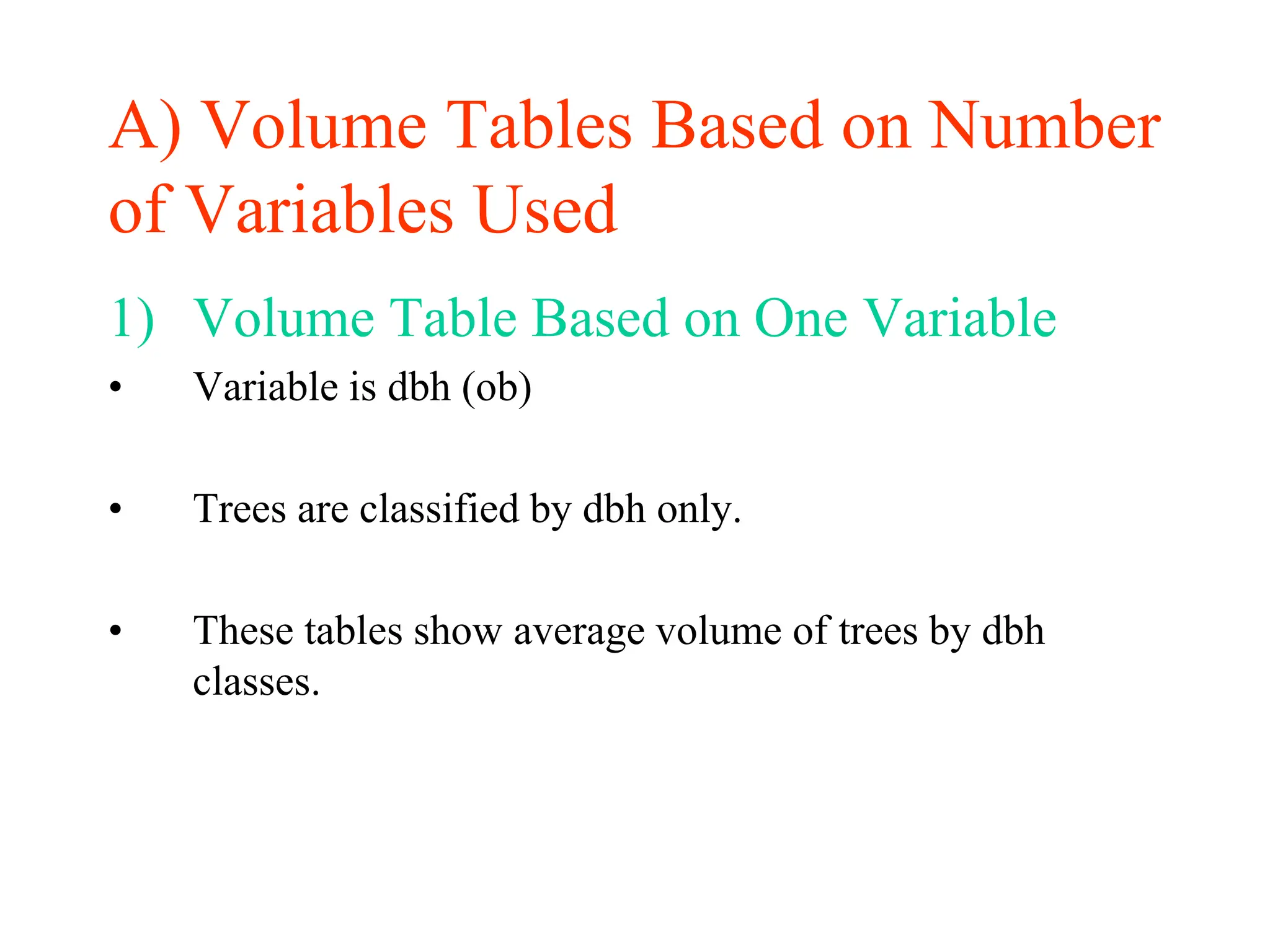 A) Volume Tables Based on Number
of Variables Used
1) Volume Table Based on One Variable
• Variable is dbh (ob)
• Trees are classified by dbh only.
• These tables show average volume of trees by dbh
classes.
 