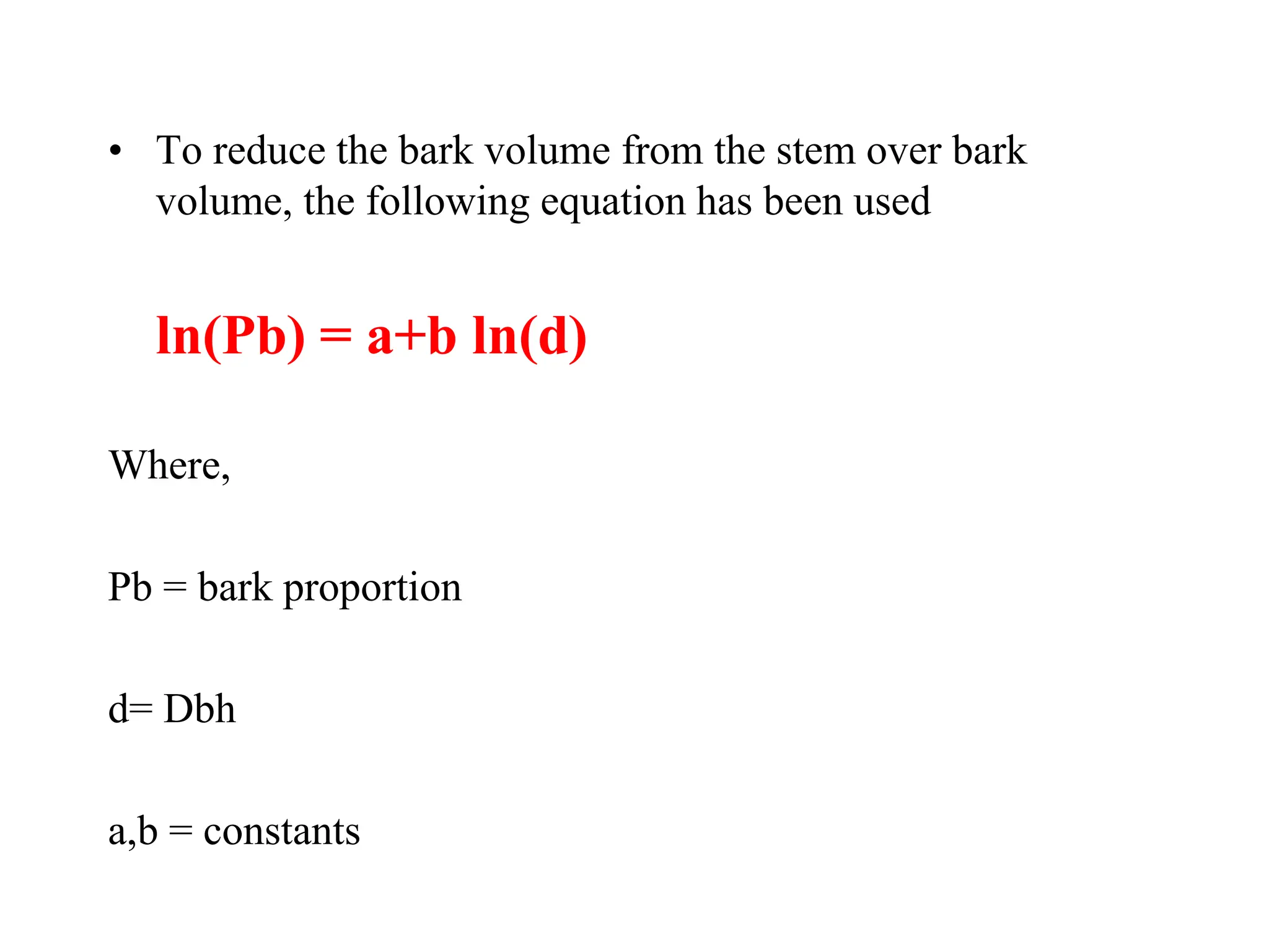 • To reduce the bark volume from the stem over bark
volume, the following equation has been used
ln(Pb) = a+b ln(d)
Where,
Pb = bark proportion
d= Dbh
a,b = constants
 