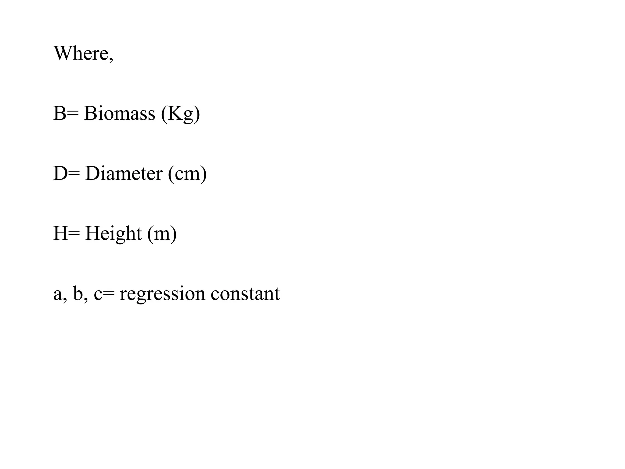 Where,
B= Biomass (Kg)
D= Diameter (cm)
H= Height (m)
a, b, c= regression constant
 