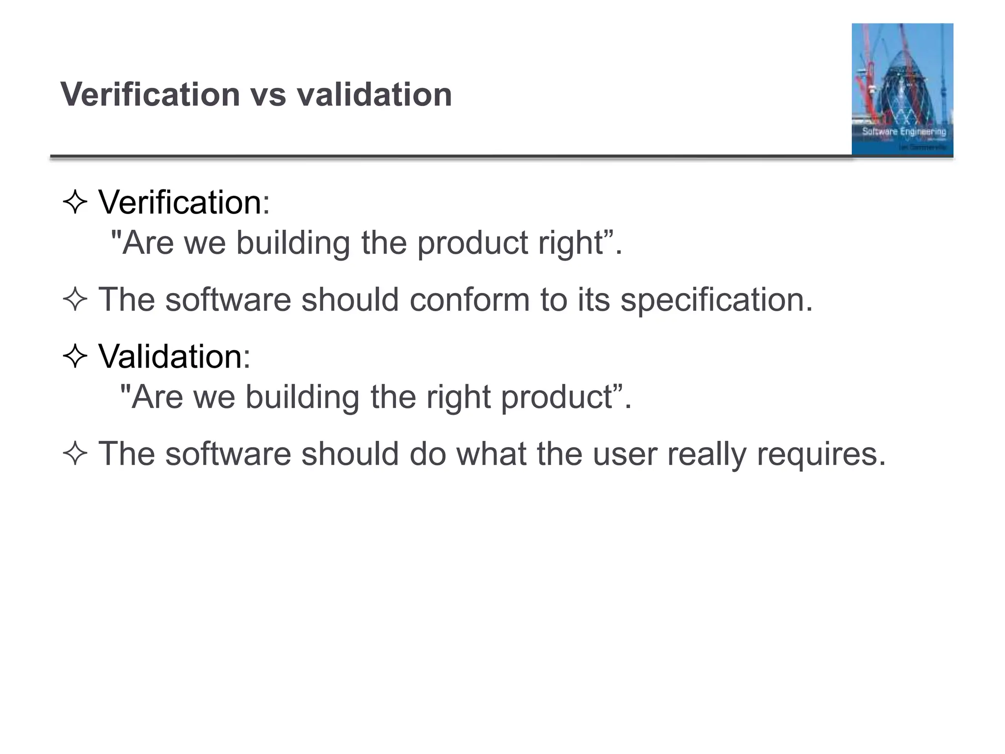Verification vs validation
 Verification:
"Are we building the product right”.
 The software should conform to its specification.
 Validation:
"Are we building the right product”.
 The software should do what the user really requires.
 