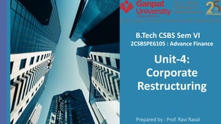 Unit-4:
Corporate
Restructuring
Prepared by : Prof. Ravi Raval
B.Tech CSBS Sem VI
2CSBSPE6105 : Advance Finance
 