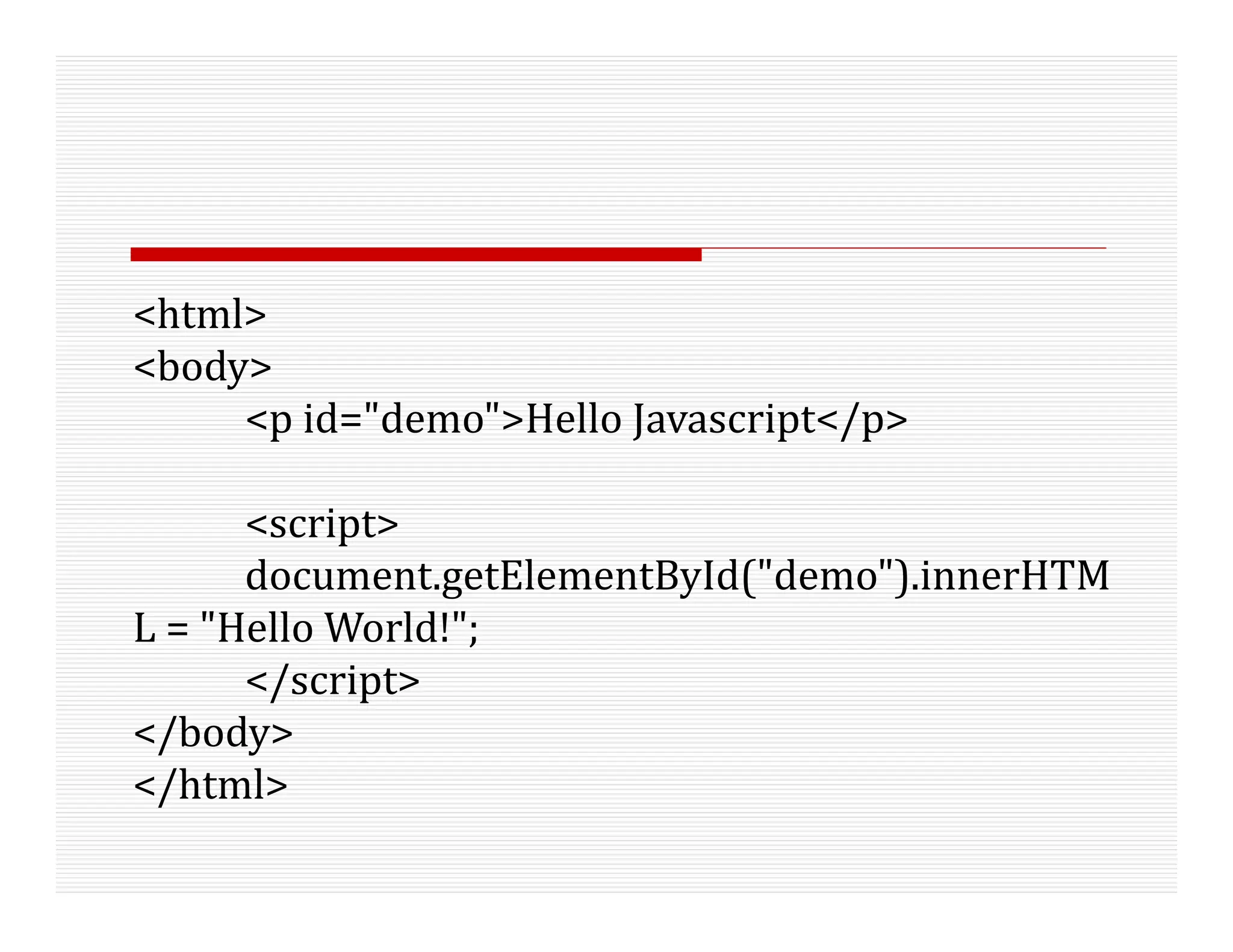 <html>
<body>
<p id="demo">Hello Javascript</p>
<script>
document.getElementById("demo").innerHTM
L = "Hello World!";
</script>
</body>
</html>
 