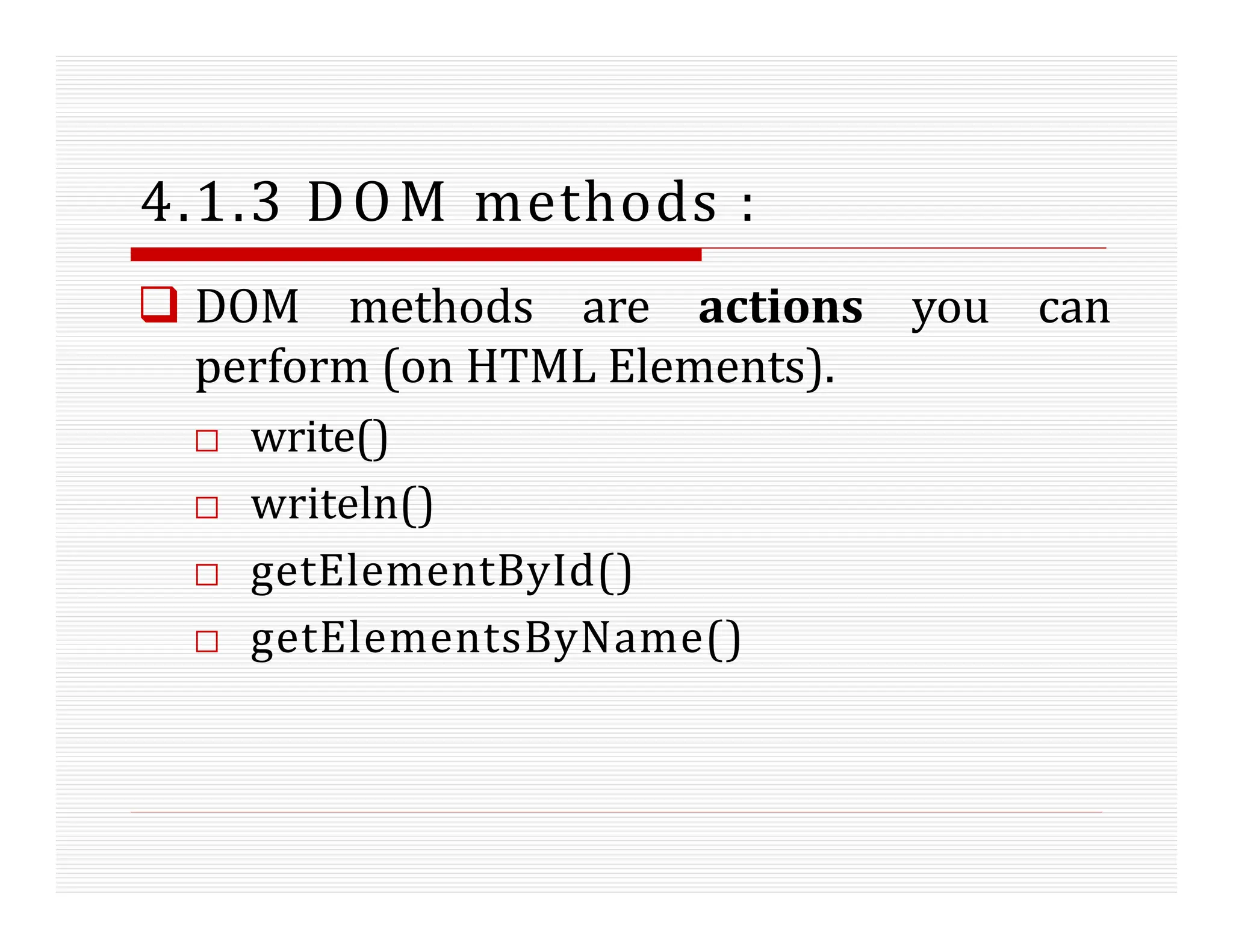 4.1.3 DOM methods :
 DOM methods are actions you can
perform (on HTML Elements).
□ write()
□ writeln()
□ getElementById()
□ getElementsByName()
 