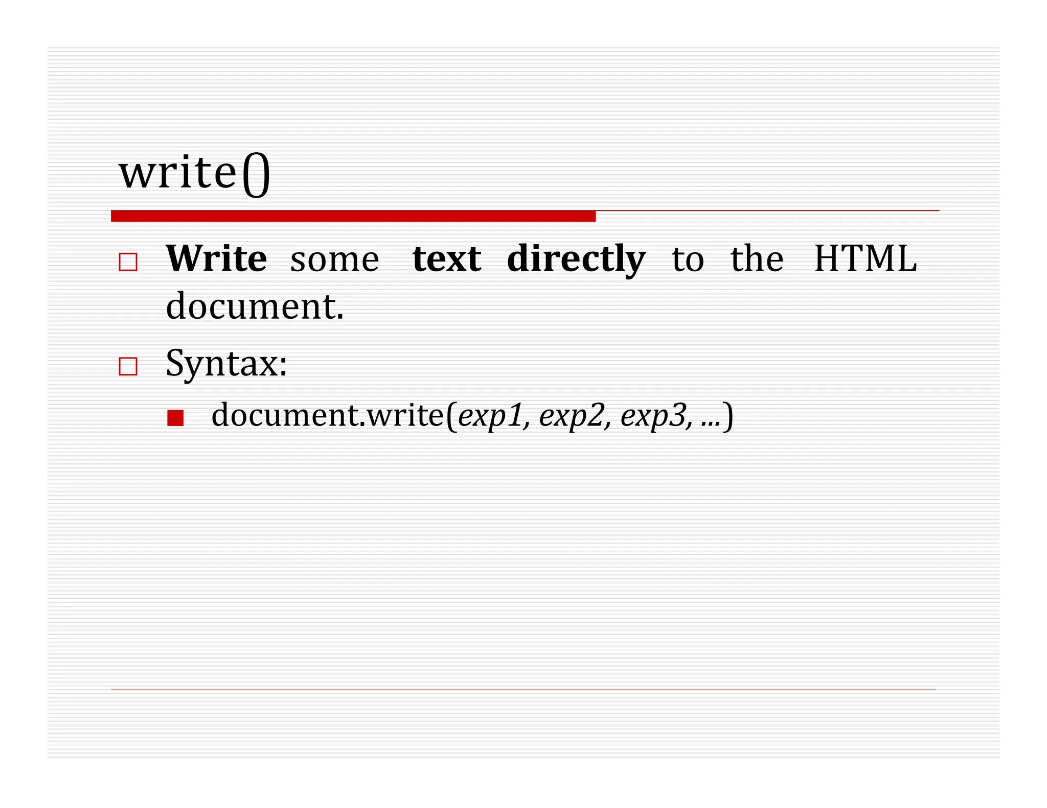 write()
□ Write some text directly to the HTML
document.
□ Syntax:
■ document.write(exp1, exp2, exp3, ...)
 