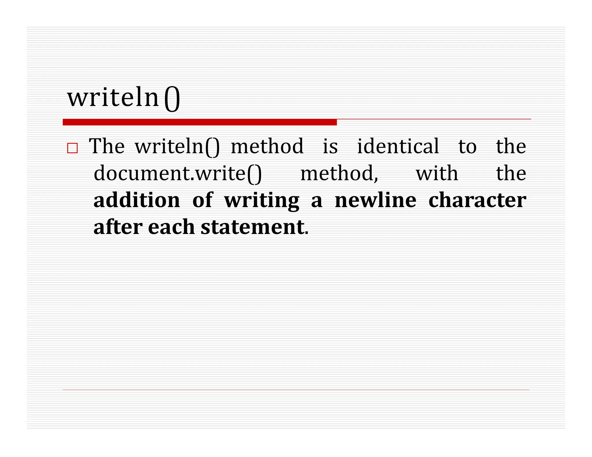 writeln()
□ The writeln() method is identical to the
document.write() method, with the
addition of writing a newline character
after each statement.
 