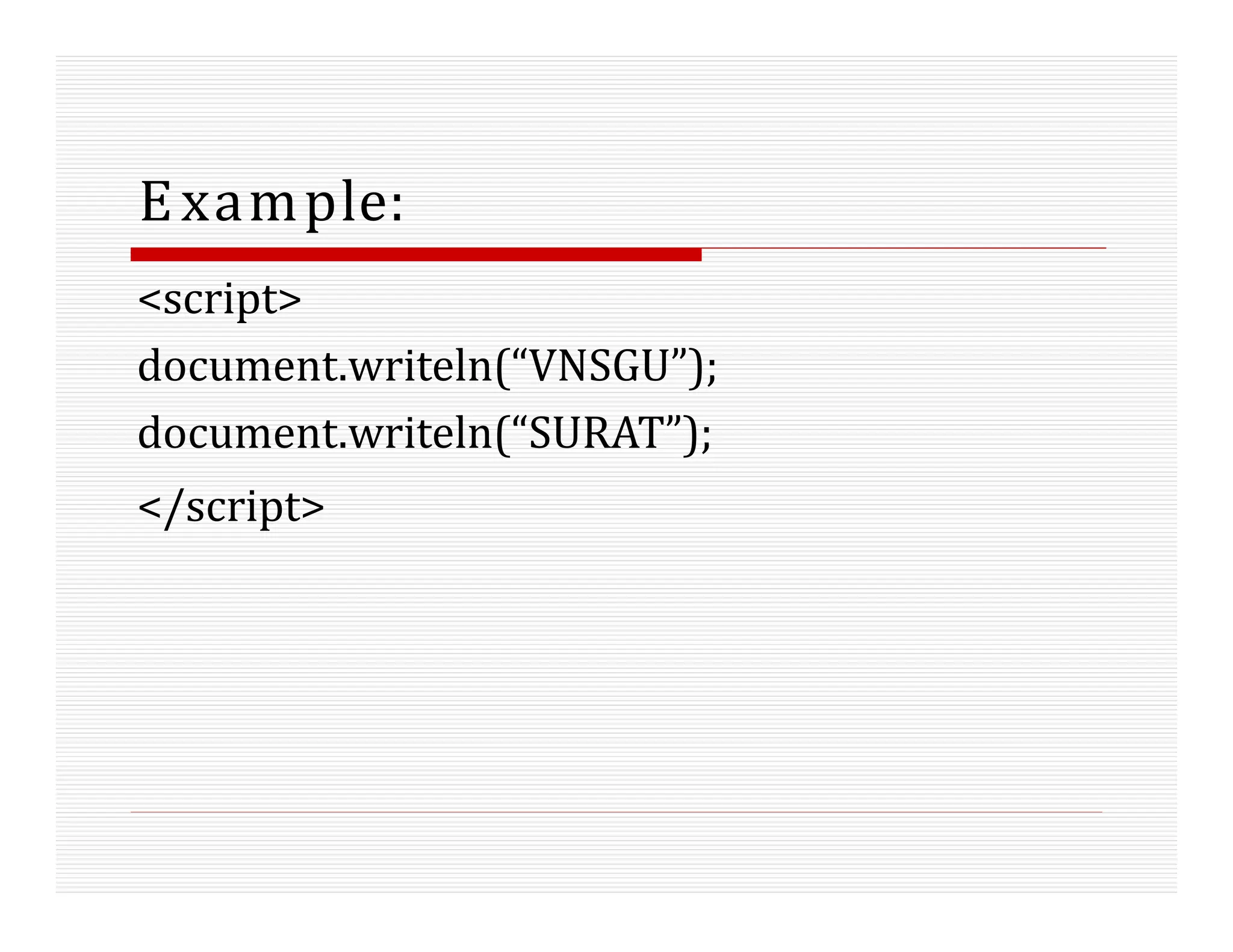 Example:
<script>
document.writeln(“VNSGU”);
document.writeln(“SURAT”);
</script>
 
