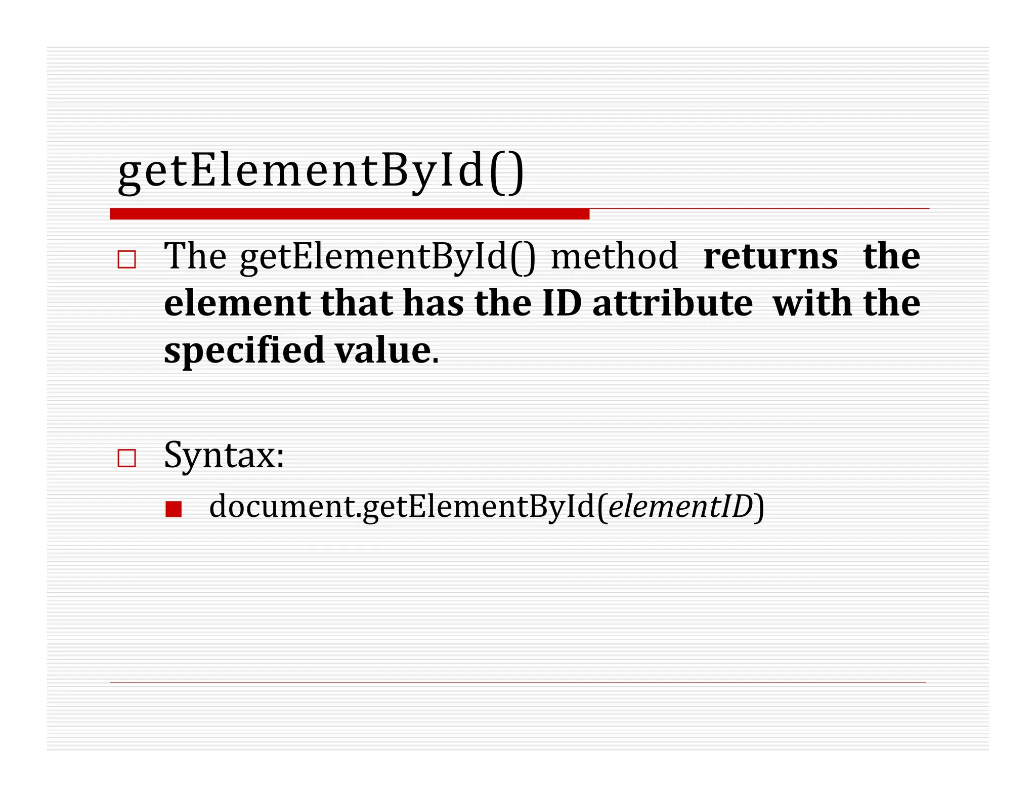 getElementById()
□ The getElementById() method returns the
element that has the ID attribute with the
specified value.
□ Syntax:
■ document.getElementById(elementID)
 