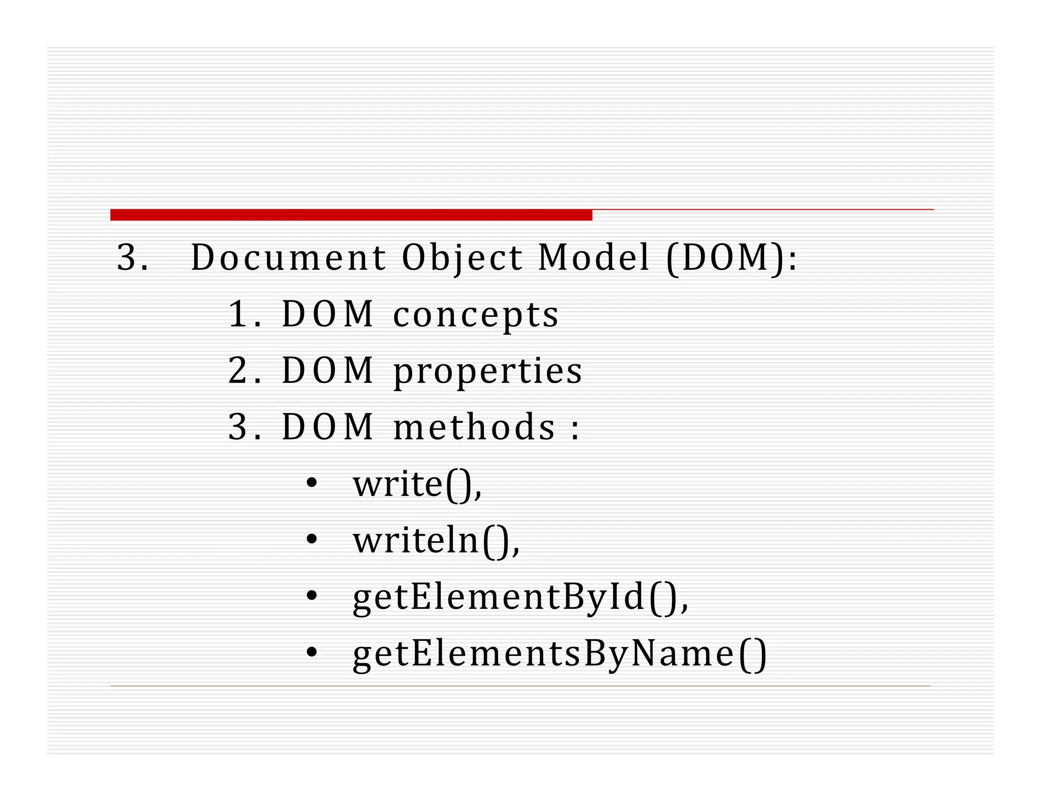 3. Document Object Model (DOM):
1. DOM concepts
2. DOM properties
3. DOM methods :
• write(),
• writeln(),
• getElementById(),
• getElementsByName()
 