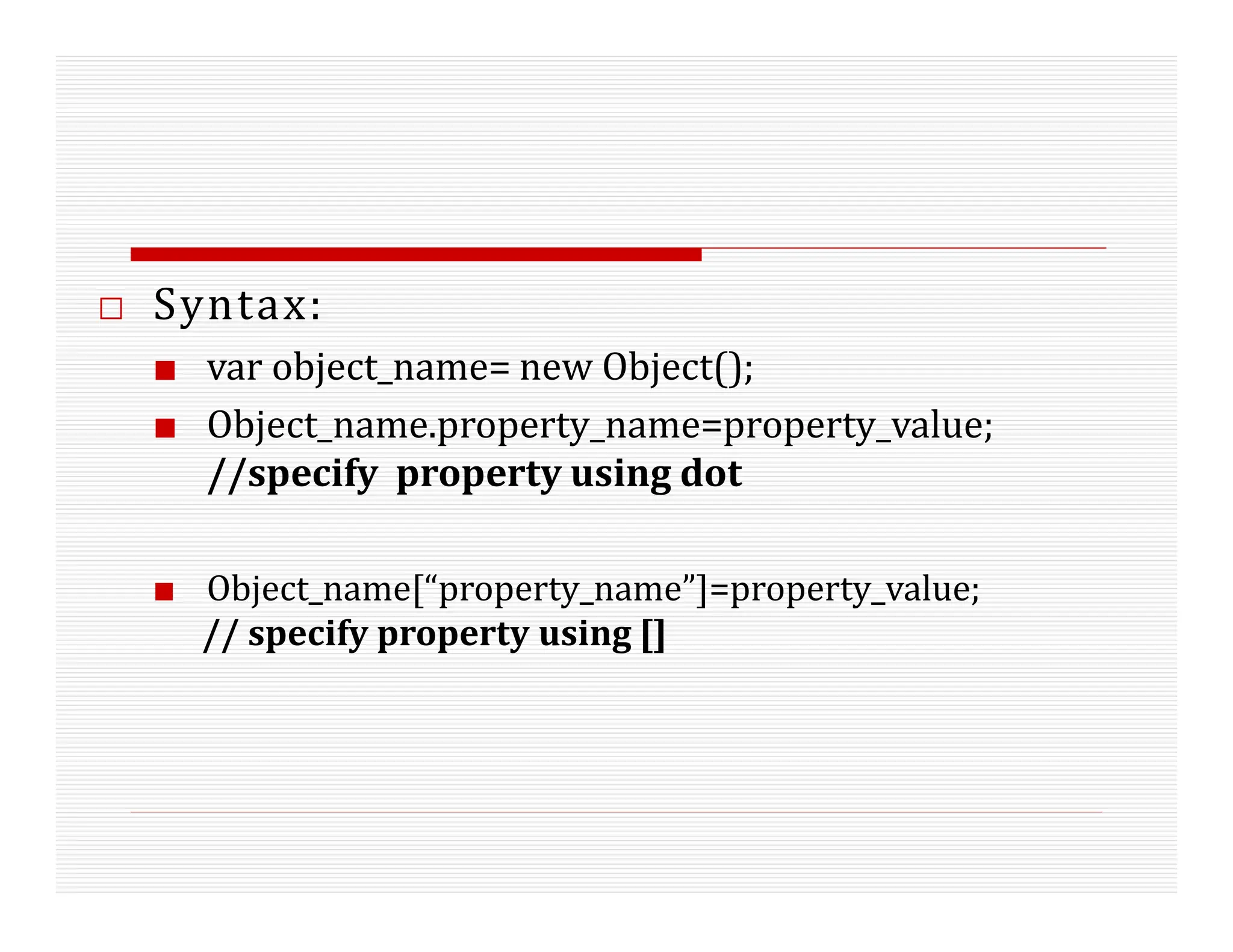 □ Syntax:
■ var object_name= new Object();
■ Object_name.property_name=property_value;
//specify property using dot
■ Object_name[“property_name”]=property_value;
// specify property using []
 