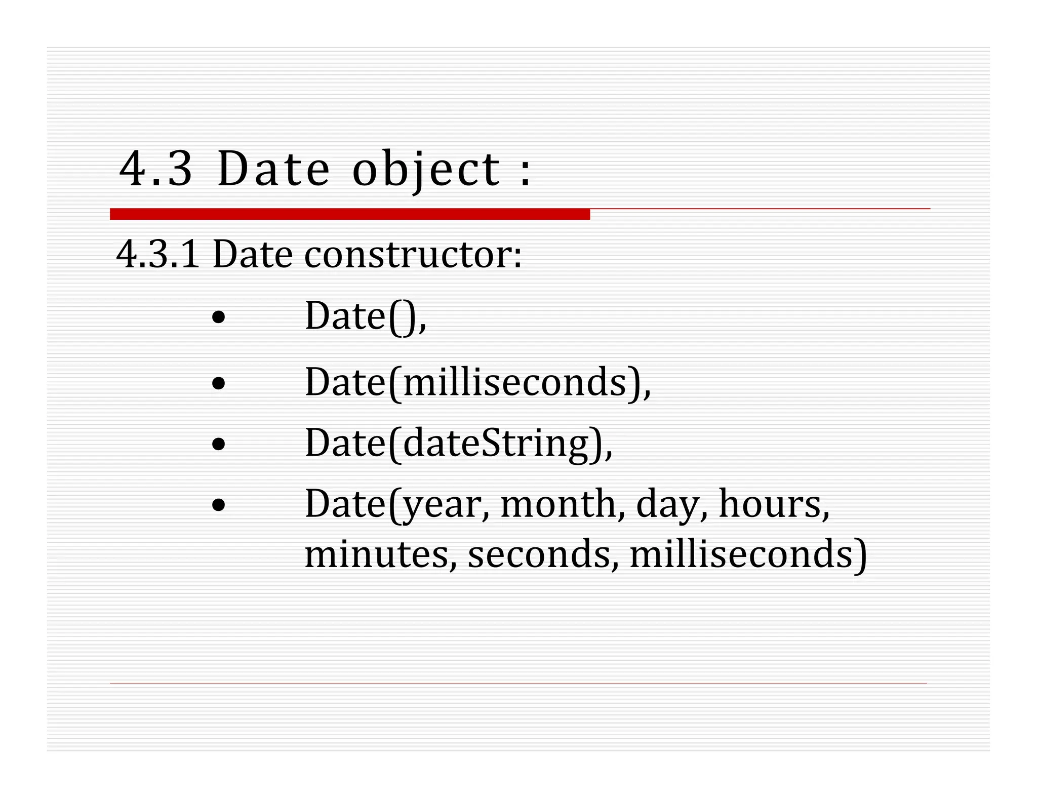 4.3 Date object :
4.3.1 Date constructor:
• Date(),
• Date(milliseconds),
• Date(dateString),
• Date(year, month, day, hours,
minutes, seconds, milliseconds)
 
