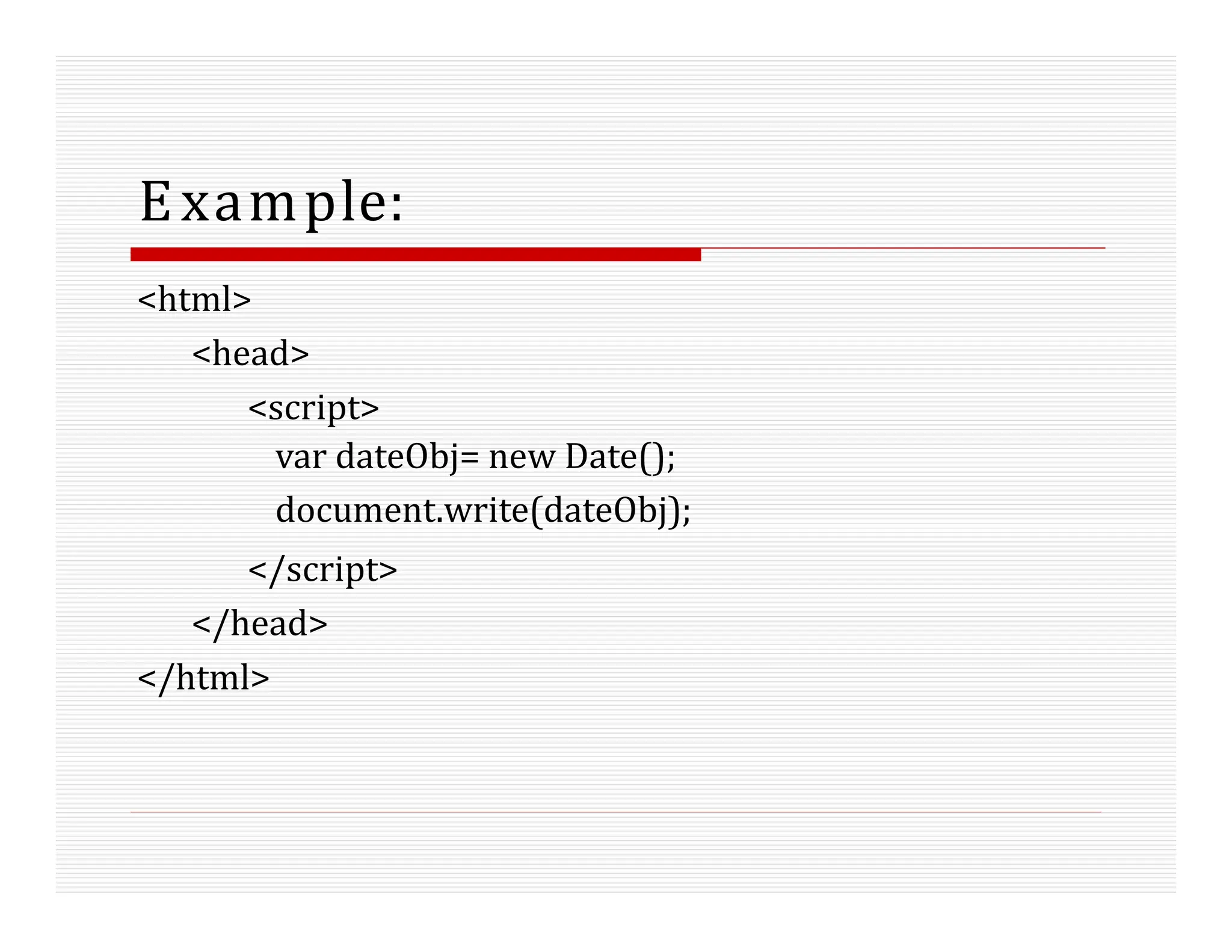 Example:
<html>
<head>
<script>
var dateObj= new Date();
document.write(dateObj);
</script>
</head>
</html>
 