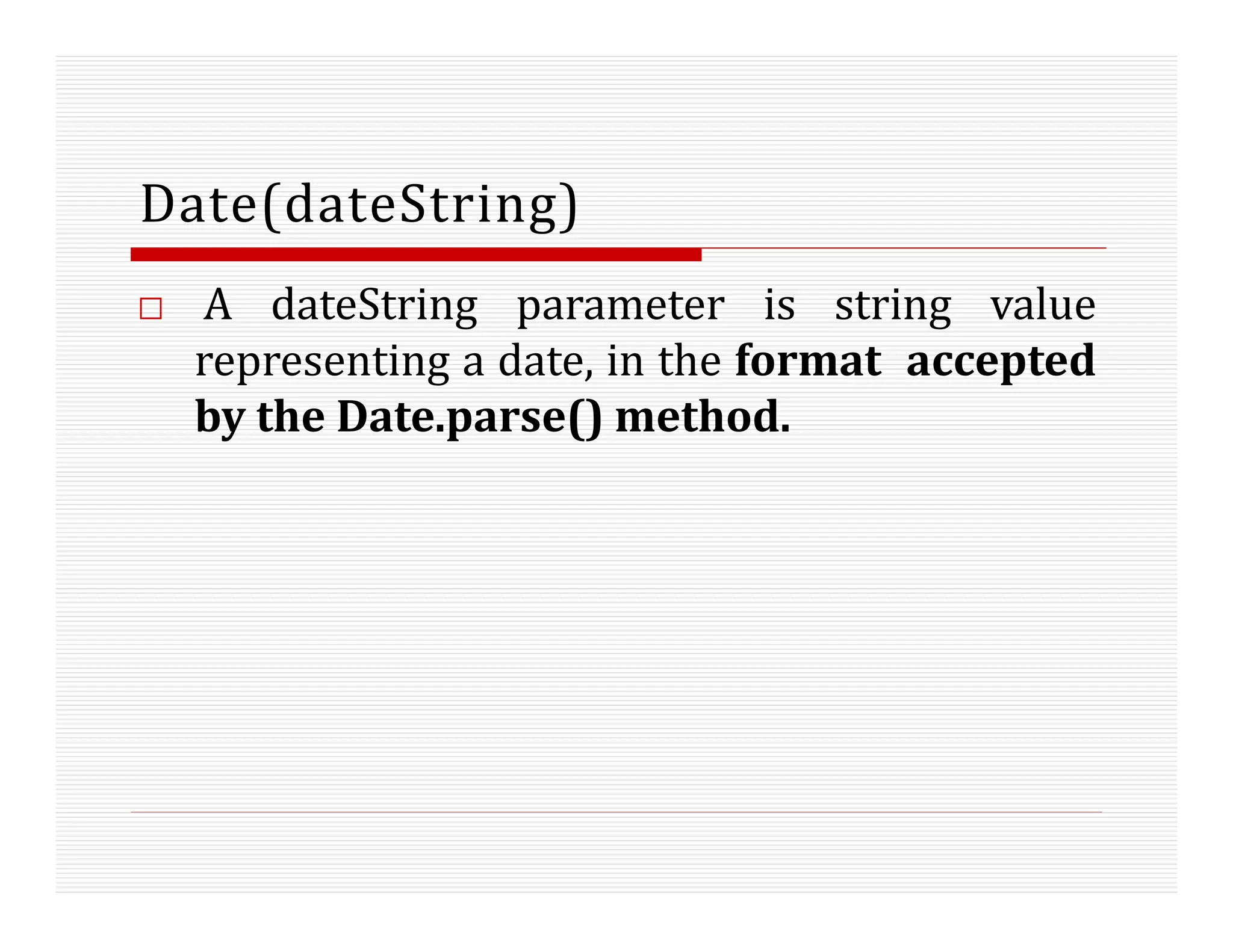 Date(dateString)
□ A dateString parameter is string value
representing a date, in the format accepted
by the Date.parse() method.
 